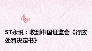ST永悦：收到中国证监会《行政处罚决定书》