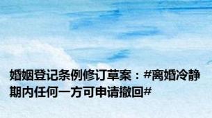 婚姻登记条例修订草案：#离婚冷静期内任何一方可申请撤回#