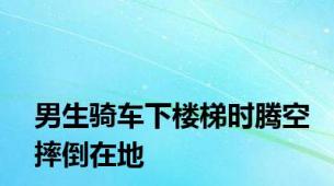 男生骑车下楼梯时腾空摔倒在地