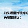 汕头哪里好玩好吃（汕头哪里好玩）