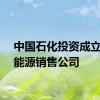 中国石化投资成立综合能源销售公司