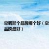 空调那个品牌哪个好（空调哪个品牌最好）
