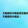 天蝎座和水瓶座适合做闺蜜吗（天蝎座和水瓶座）