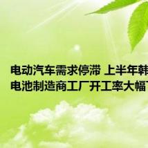 电动汽车需求停滞 上半年韩国两大电池制造商工厂开工率大幅下降