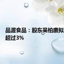 品渥食品：股东吴柏赓拟减持不超过3%