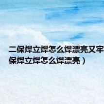 二保焊立焊怎么焊漂亮又牢固(二保焊立焊怎么焊漂亮)