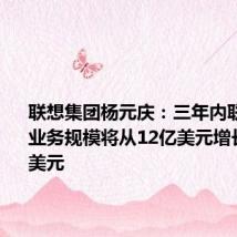 联想集团杨元庆：三年内联想中东业务规模将从12亿美元增长到60亿美元