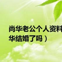 尚华老公个人资料（尚华结婚了吗）