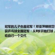 冠军的儿子也是冠军!邓亚萍晒照宣布18岁儿子获乒乓球全国冠军:从9岁开始打球,9年的训练给自己一个交代