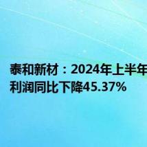 泰和新材:2024年上半年归母净利润同比下降45.37%