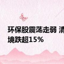 环保股震荡走弱 清研环境跌超15%