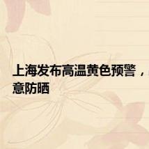 上海发布高温黄色预警,出门注意防晒