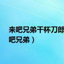 来吧兄弟干杯刀郎（来吧兄弟）