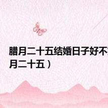 腊月二十五结婚日子好不好(腊月二十五)