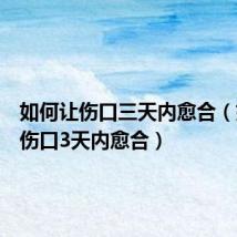 如何让伤口三天内愈合(如何让伤口3天内愈合)