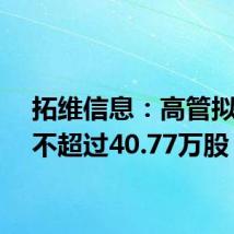 拓维信息:高管拟减持不超过40.77万股