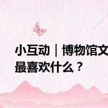 小互动｜博物馆文创你最喜欢什么？