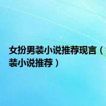 女扮男装小说推荐现言(女扮男装小说推荐)