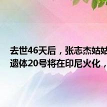 去世46天后,张志杰姑姑发声:遗体20号将在印尼火化,25号