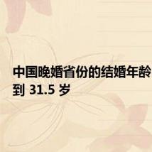 中国晚婚省份的结婚年龄,最迟到 31.5 岁