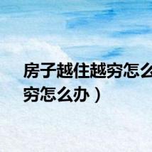 房子越住越穷怎么办（穷怎么办）