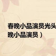 春晚小品演员光头（春晚小品演员）