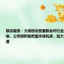 联得装备:大规模设备更新会对行业产生积极影响,公司将积极把握市场机遇,加大市场开拓力度