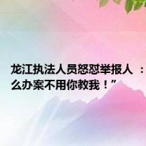 龙江执法人员怒怼举报人 :“我怎么办案不用你教我!”