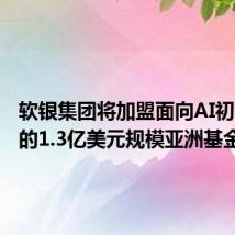 软银集团将加盟面向AI初创公司的1.3亿美元规模亚洲基金