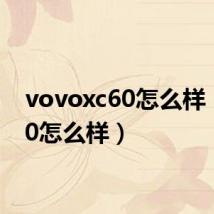 vovoxc60怎么样(xc60怎么样)