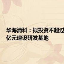 华海清科:拟投资不超过16.98亿元建设研发基地