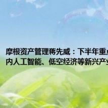 摩根资产管理蒋先威：下半年重点关注国内人工智能、低空经济等新兴产业机会