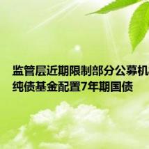 监管层近期限制部分公募机构旗下纯债基金配置7年期国债