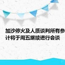 加沙停火及人质谈判所有参与者预计将于周五继续进行会谈
