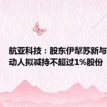 航亚科技:股东伊犁苏新与一致行动人拟减持不超过1%股份