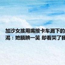 加沙女孩用嘴接卡车漏下的水滴解渴：她腼腆一笑 却看哭了我们