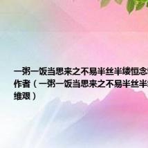 一粥一饭当思来之不易半丝半缕恒念物力维艰的作者(一粥一饭当思来之不易半丝半缕恒念物力维艰)