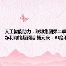 人工智能助力,联想集团第二季度营收、净利润均超预期 杨元庆:AI绝不是泡沫