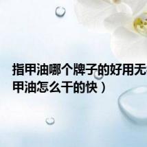 指甲油哪个牌子的好用无毒(指甲油怎么干的快)