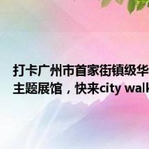 打卡广州市首家街镇级华侨文化主题展馆,快来city walk