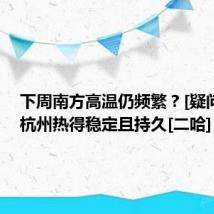 下周南方高温仍频繁？[疑问]重庆杭州热得稳定且持久[二哈]