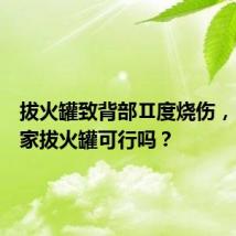 拔火罐致背部Ⅱ度烧伤,自己在家拔火罐可行吗?