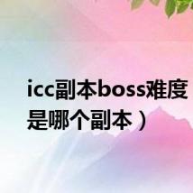 icc副本boss难度(icc是哪个副本)