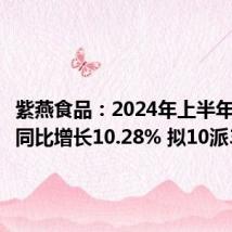 紫燕食品:2024年上半年净利润同比增长10.28% 拟10派3元