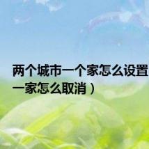 两个城市一个家怎么设置(两城一家怎么取消)