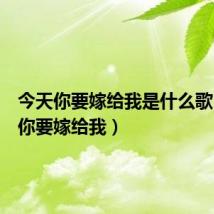 今天你要嫁给我是什么歌(明天你要嫁给我)