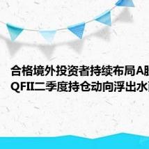 合格境外投资者持续布局A股市场,QFII二季度持仓动向浮出水面