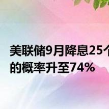 美联储9月降息25个基点的概率升至74%