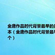 金庸作品时代背景最早的是哪个版本(金庸作品时代背景最早的是哪个)