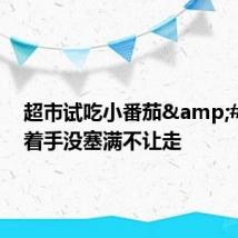 超市试吃小番茄 抓着手没塞满不让走